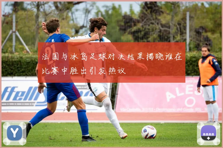 法国与冰岛足球对决结果揭晓谁在比赛中胜出引发热议