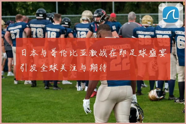 日本与哥伦比亚激战在即足球盛宴引发全球关注与期待