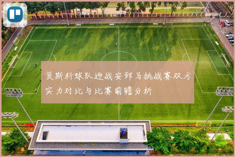 莫斯科球队迎战安郅马挑战赛双方实力对比与比赛前瞻分析
