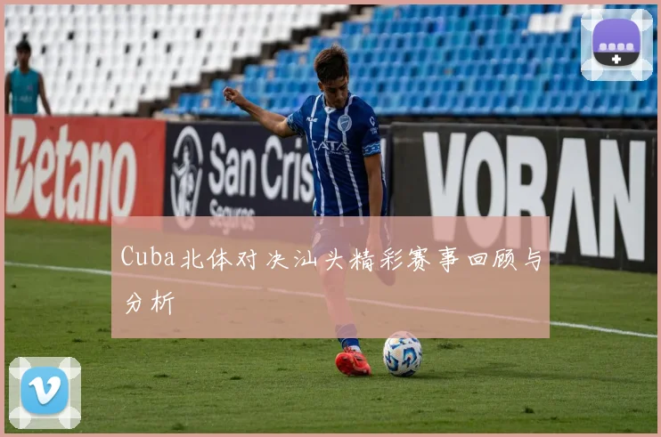 Cuba北体对决汕头精彩赛事回顾与分析