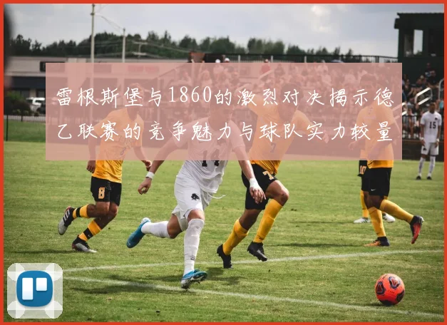 雷根斯堡与1860的激烈对决揭示德乙联赛的竞争魅力与球队实力较量