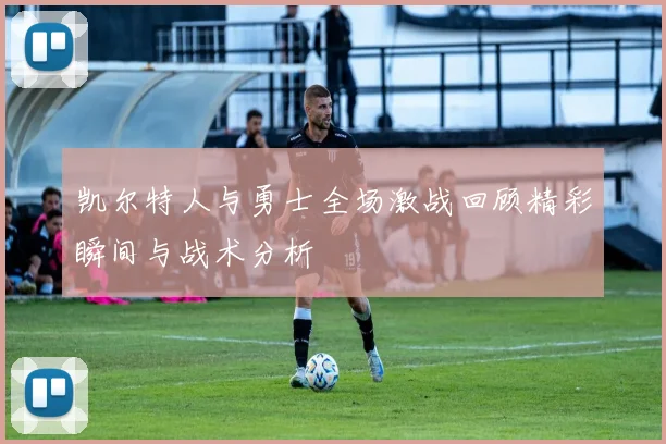 凯尔特人与勇士全场激战回顾精彩瞬间与战术分析