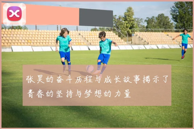 张昊的奋斗历程与成长故事揭示了青春的坚持与梦想的力量