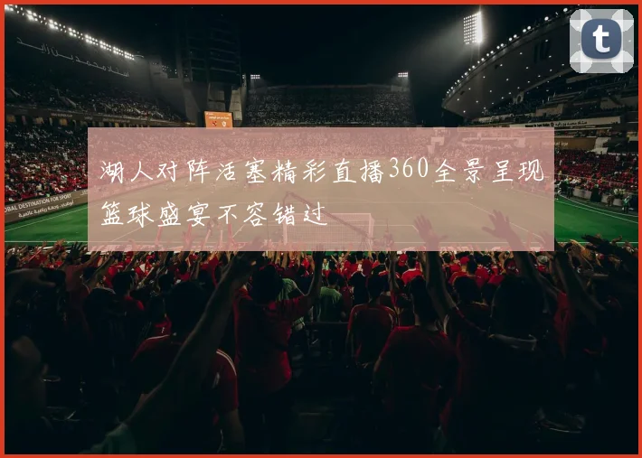 湖人对阵活塞精彩直播360全景呈现篮球盛宴不容错过