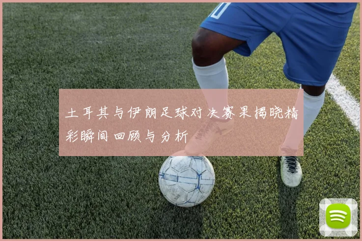 土耳其与伊朗足球对决赛果揭晓精彩瞬间回顾与分析