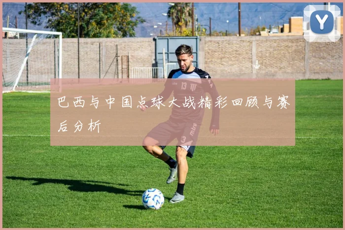 巴西与中国点球大战精彩回顾与赛后分析