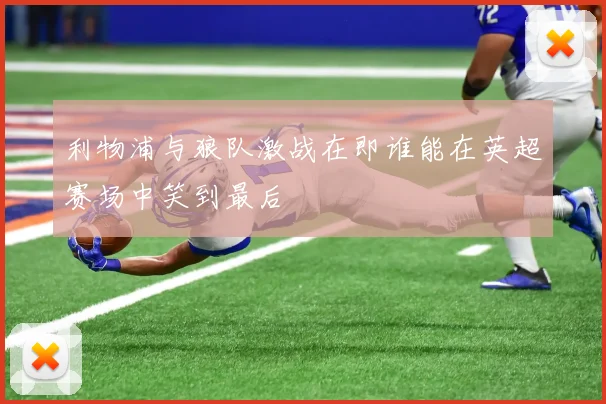 利物浦与狼队激战在即谁能在英超赛场中笑到最后