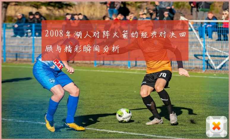2008年湖人对阵火箭的经典对决回顾与精彩瞬间分析