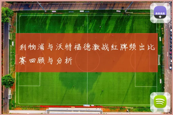 利物浦与沃特福德激战红牌频出比赛回顾与分析