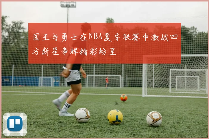 国王与勇士在NBA夏季联赛中激战四方新星争辉精彩纷呈