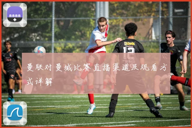 曼联对曼城比赛直播渠道及观看方式详解