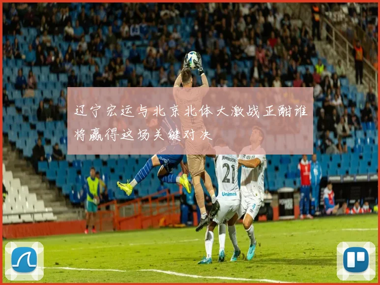 辽宁宏运与北京北体大激战正酣谁将赢得这场关键对决