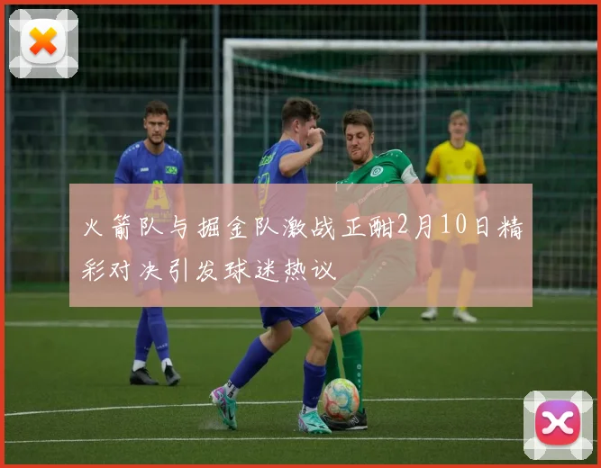 火箭队与掘金队激战正酣2月10日精彩对决引发球迷热议