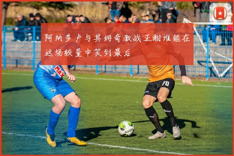 阿纳多卢与其姆奇激战正酣谁能在这场较量中笑到最后