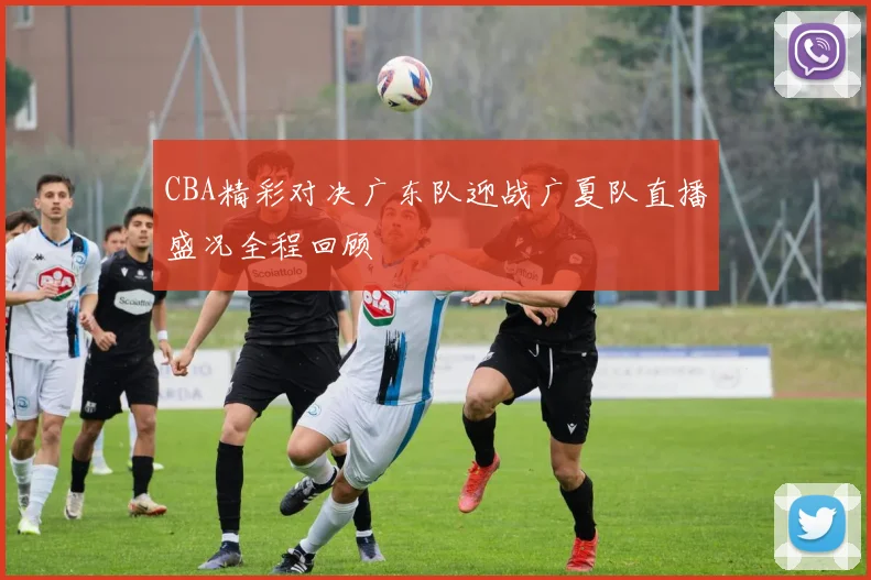 CBA精彩对决广东队迎战广夏队直播盛况全程回顾