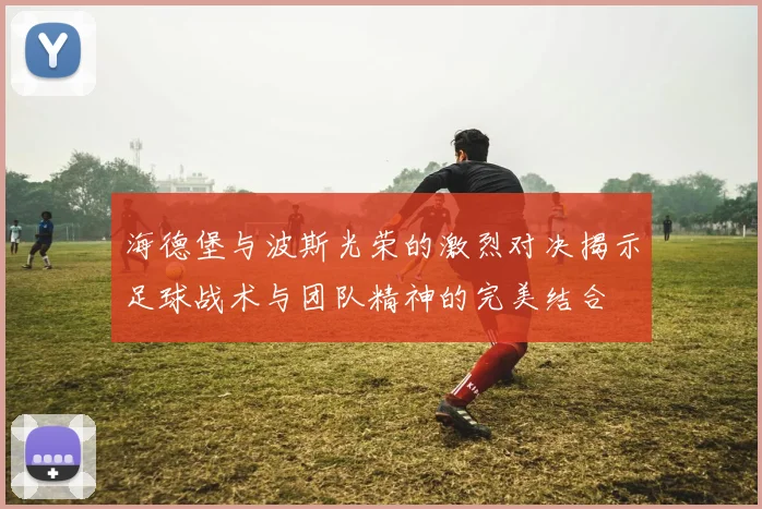 海德堡与波斯光荣的激烈对决揭示足球战术与团队精神的完美结合