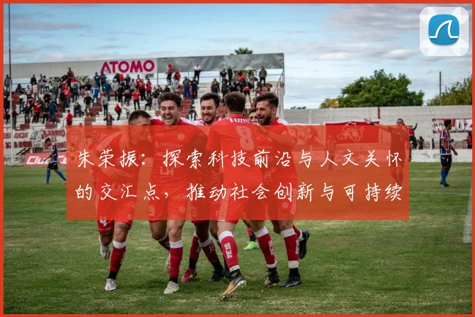 朱荣振：探索科技前沿与人文关怀的交汇点，推动社会创新与可持续发展