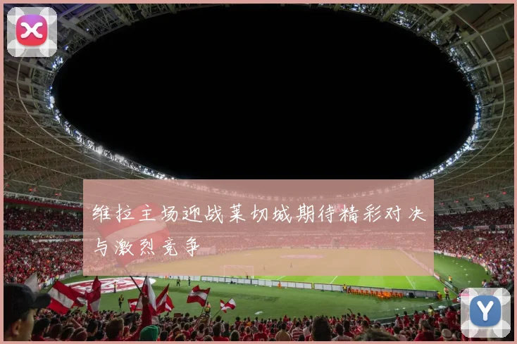 维拉主场迎战莱切城期待精彩对决与激烈竞争