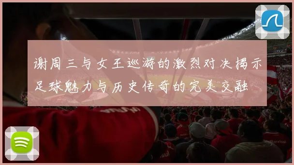 谢周三与女王巡游的激烈对决揭示足球魅力与历史传奇的完美交融