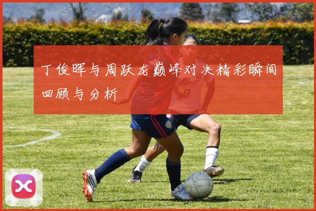 丁俊晖与周跃龙巅峰对决精彩瞬间回顾与分析