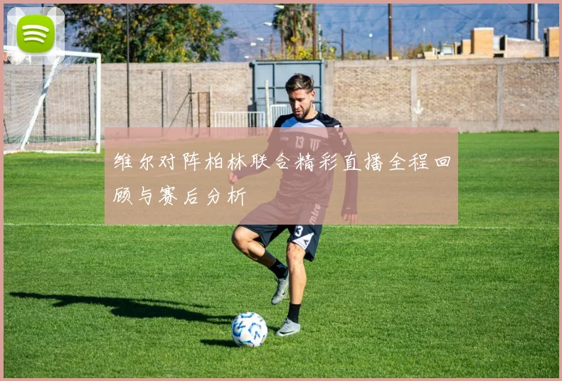 维尔对阵柏林联合精彩直播全程回顾与赛后分析