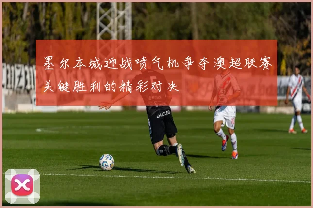 墨尔本城迎战喷气机争夺澳超联赛关键胜利的精彩对决