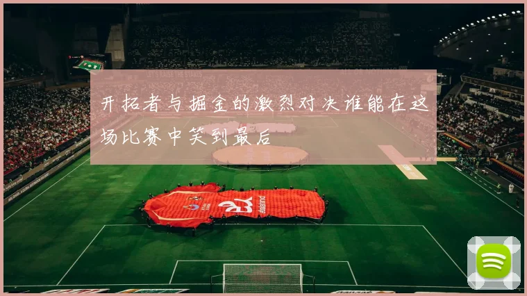 开拓者与掘金的激烈对决谁能在这场比赛中笑到最后