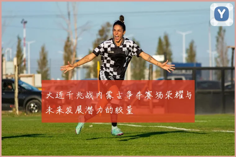 大连千兆战内蒙古争夺赛场荣耀与未来发展潜力的较量