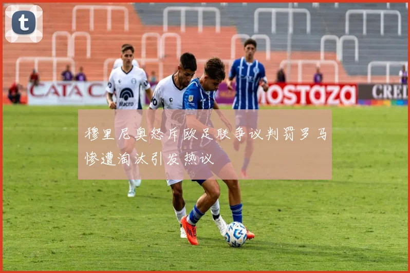 穆里尼奥怒斥欧足联争议判罚罗马惨遭淘汰引发热议