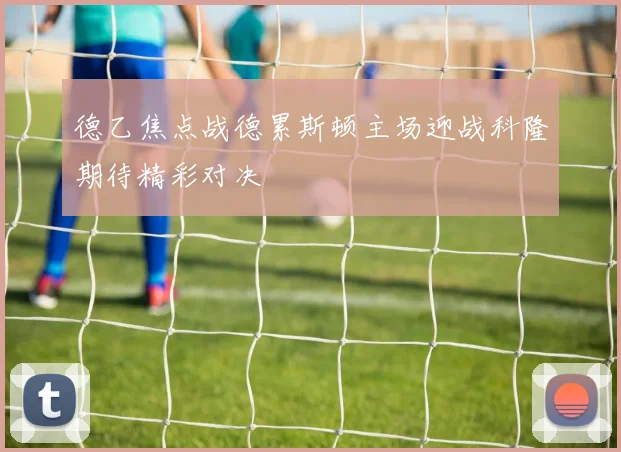 德乙焦点战德累斯顿主场迎战科隆期待精彩对决