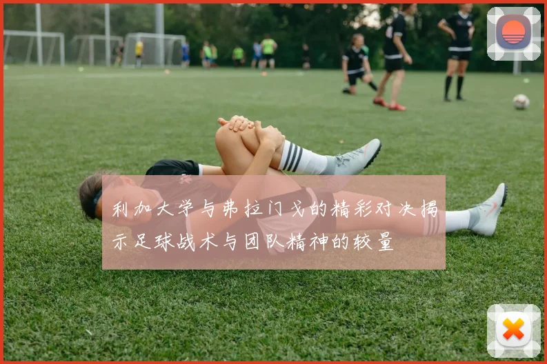 利加大学与弗拉门戈的精彩对决揭示足球战术与团队精神的较量