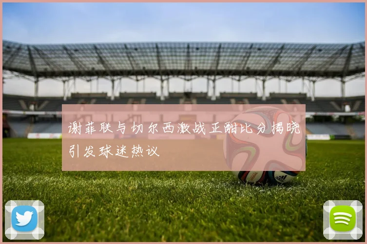 谢菲联与切尔西激战正酣比分揭晓引发球迷热议