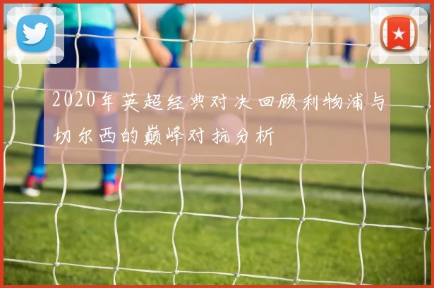 2020年英超经典对决回顾利物浦与切尔西的巅峰对抗分析
