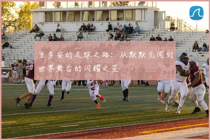 京多安的足球之路：从默默无闻到世界舞台的闪耀之星