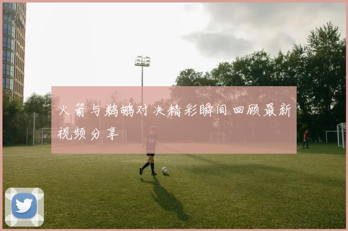 火箭与鹈鹕对决精彩瞬间回顾最新视频分享