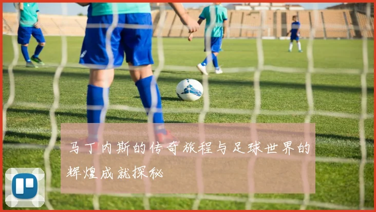 马丁内斯的传奇旅程与足球世界的辉煌成就探秘