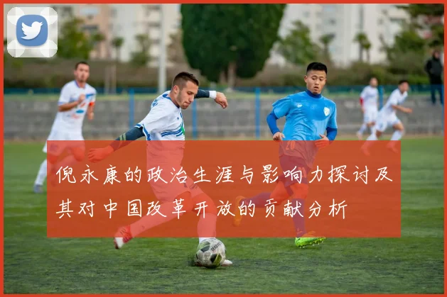 倪永康的政治生涯与影响力探讨及其对中国改革开放的贡献分析