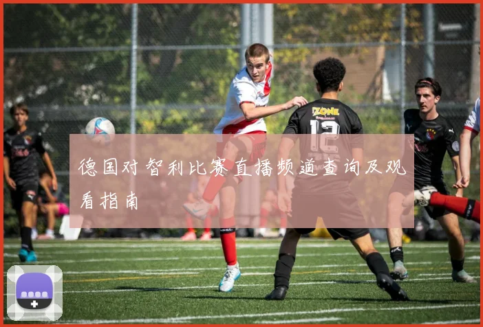 德国对智利比赛直播频道查询及观看指南